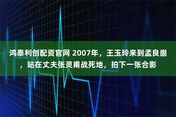 鸿泰利创配资官网 2007年，王玉玲来到孟良崮，站在丈夫张灵甫战死地，拍下一张合影
