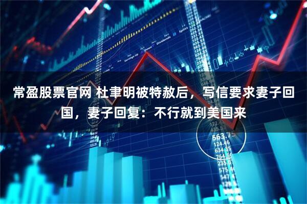 常盈股票官网 杜聿明被特赦后，写信要求妻子回国，妻子回复：不行就到美国来
