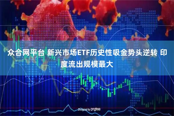 众合网平台 新兴市场ETF历史性吸金势头逆转 印度流出规模最大
