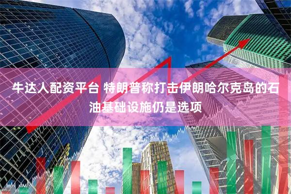 牛达人配资平台 特朗普称打击伊朗哈尔克岛的石油基础设施仍是选项