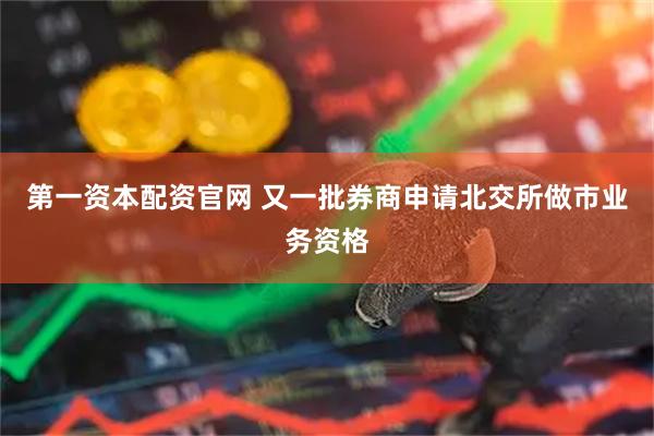 第一资本配资官网 又一批券商申请北交所做市业务资格
