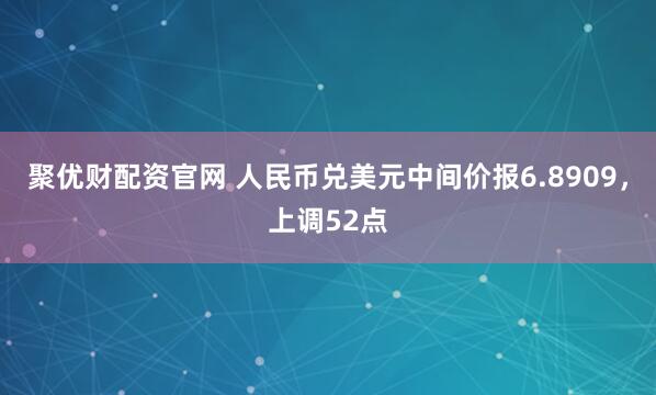聚优财配资官网 人民币兑美元中间价报6.8909，上调52点