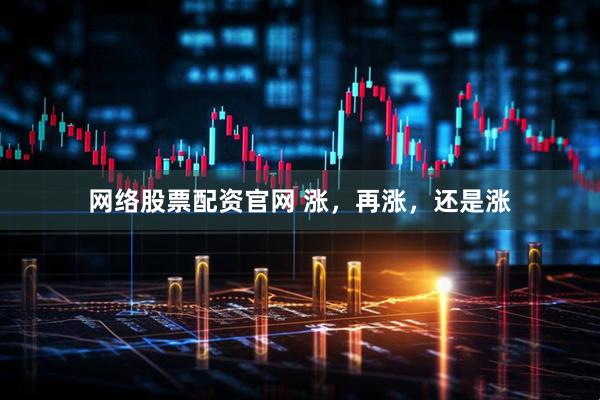 网络股票配资官网 涨，再涨，还是涨