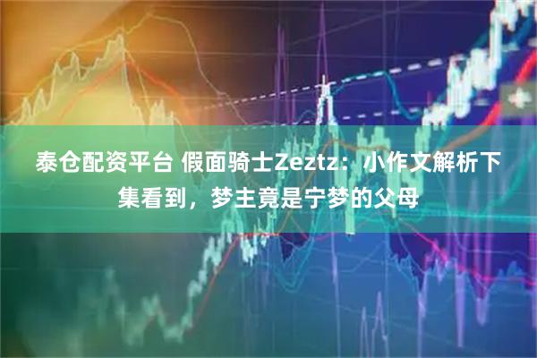 泰仓配资平台 假面骑士Zeztz：小作文解析下集看到，梦主竟是宁梦的父母