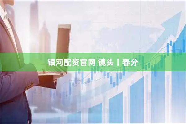 银河配资官网 镜头丨春分