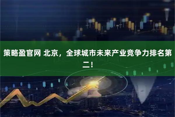 策略盈官网 北京，全球城市未来产业竞争力排名第二！