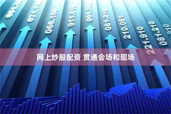 网上炒股配资 贯通会场和现场