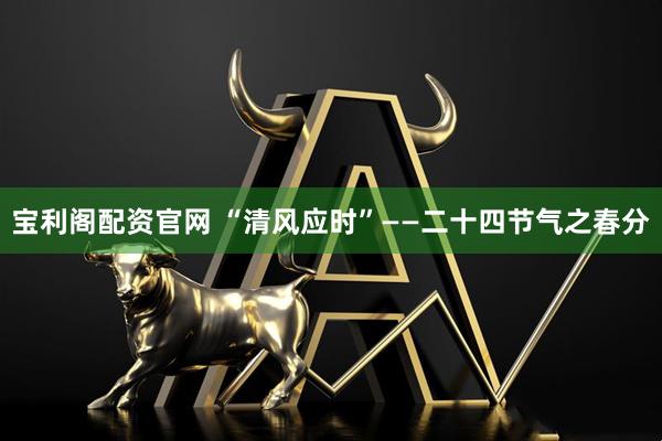 宝利阁配资官网 “清风应时”——二十四节气之春分