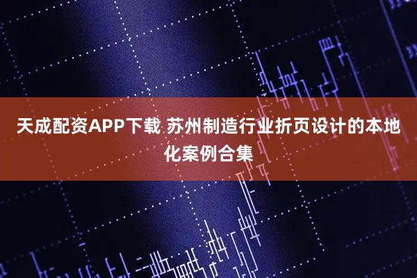 天成配资APP下载 苏州制造行业折页设计的本地化案例合集