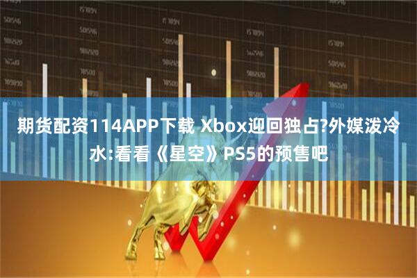 期货配资114APP下载 Xbox迎回独占?外媒泼冷水:看看《星空》PS5的预售吧