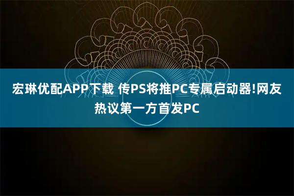 宏琳优配APP下载 传PS将推PC专属启动器!网友热议第一方首发PC