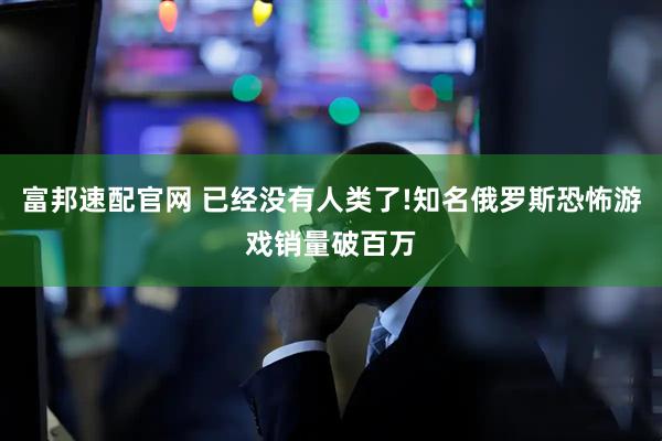 富邦速配官网 已经没有人类了!知名俄罗斯恐怖游戏销量破百万