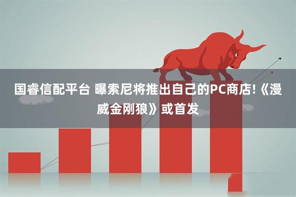 国睿信配平台 曝索尼将推出自己的PC商店!《漫威金刚狼》或首发