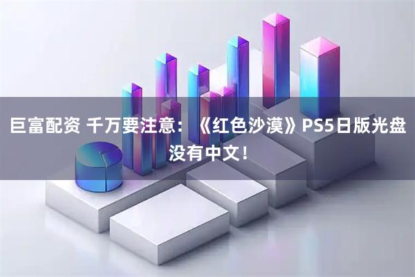 巨富配资 千万要注意：《红色沙漠》PS5日版光盘没有中文！