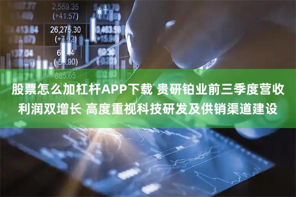 股票怎么加杠杆APP下载 贵研铂业前三季度营收利润双增长 高度重视科技研发及供销渠道建设