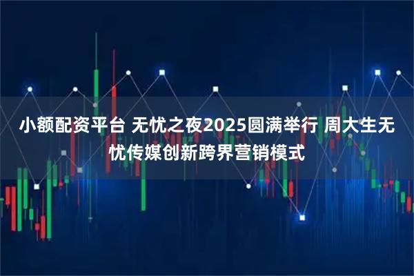 小额配资平台 无忧之夜2025圆满举行 周大生无忧传媒创新跨界营销模式