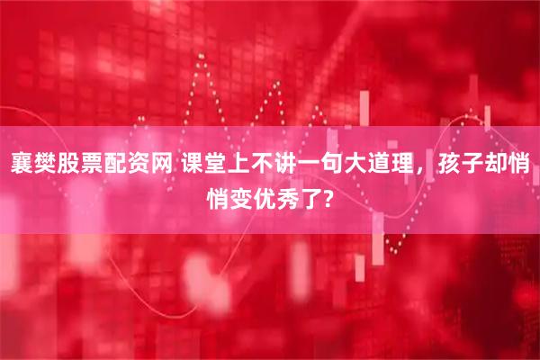 襄樊股票配资网 课堂上不讲一句大道理，孩子却悄悄变优秀了?