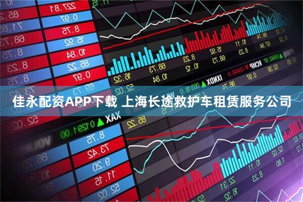佳永配资APP下载 上海长途救护车租赁服务公司