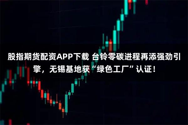 股指期货配资APP下载 台铃零碳进程再添强劲引擎，无锡基地获“绿色工厂”认证！