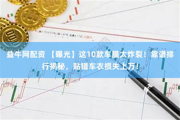 益牛网配资 【曝光】这10款车膜太炸裂！靠谱排行揭秘，贴错车衣损失上万！