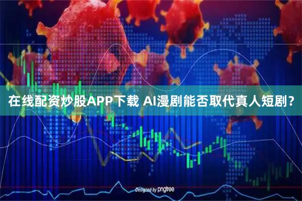 在线配资炒股APP下载 AI漫剧能否取代真人短剧？