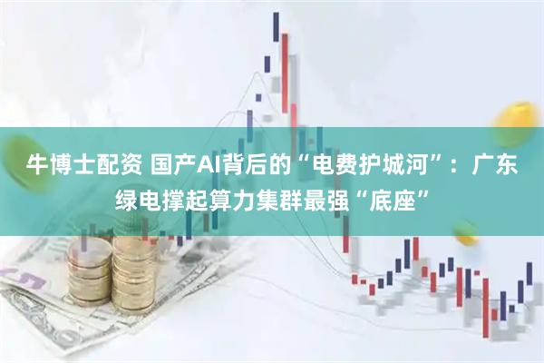 牛博士配资 国产AI背后的“电费护城河”：广东绿电撑起算力集群最强“底座”