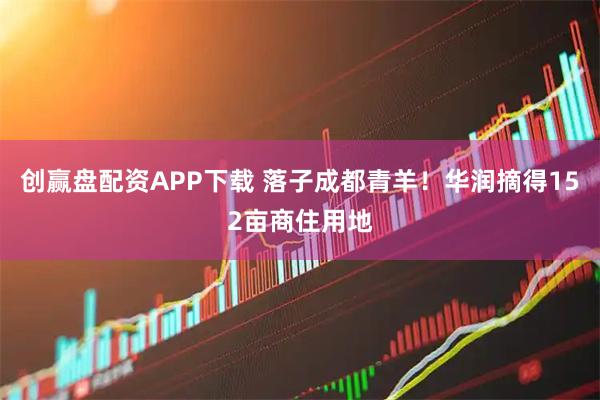创赢盘配资APP下载 落子成都青羊！华润摘得152亩商住用地