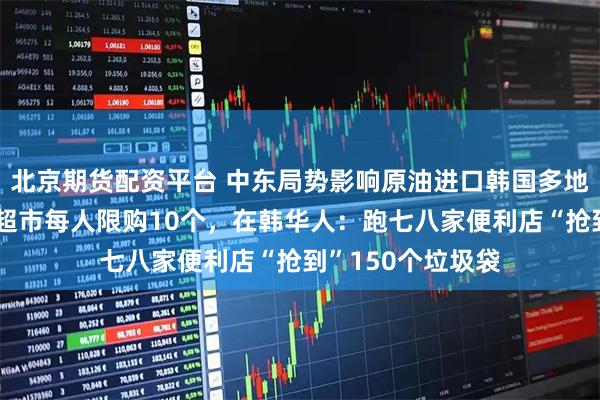 北京期货配资平台 中东局势影响原油进口韩国多地垃圾袋紧缺，有超市每人限购10个，在韩华人：跑七八家便利店“抢到”150个垃圾袋