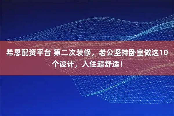 希恩配资平台 第二次装修，老公坚持卧室做这10个设计，入住超舒适！