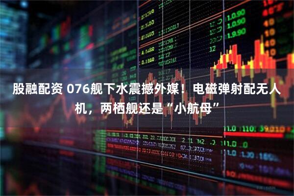股融配资 076舰下水震撼外媒！电磁弹射配无人机，两栖舰还是“小航母”