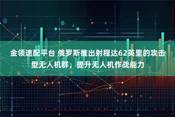 金领速配平台 俄罗斯推出射程达62英里的攻击型无人机群，提升无人机作战能力