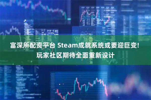 富深所配资平台 Steam成就系统或要迎巨变! 玩家社区期待全面重新设计
