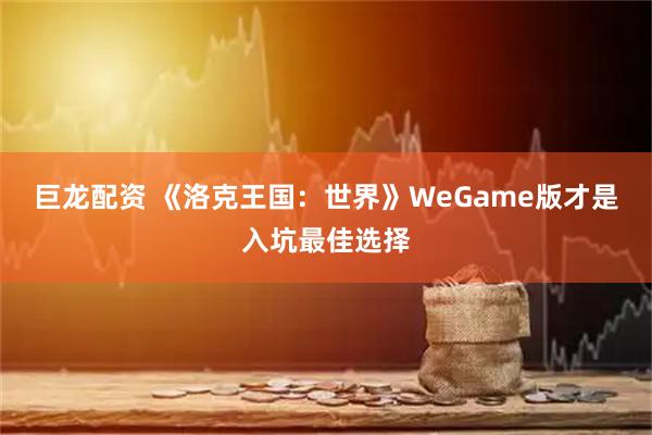 巨龙配资 《洛克王国：世界》WeGame版才是入坑最佳选择