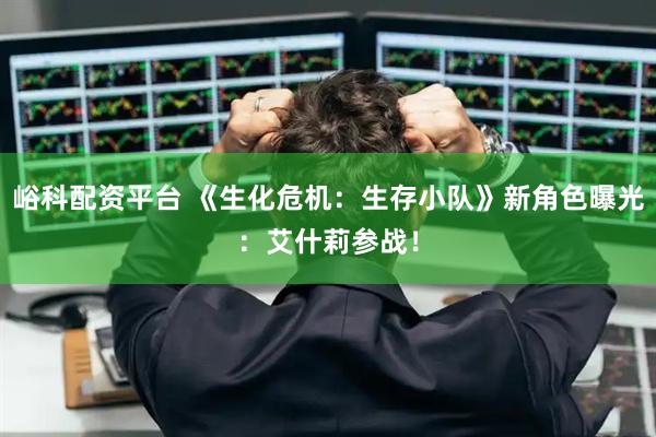峪科配资平台 《生化危机：生存小队》新角色曝光：艾什莉参战！