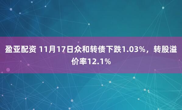 盈亚配资 11月17日众和转债下跌1.03%，转股溢价率12.1%