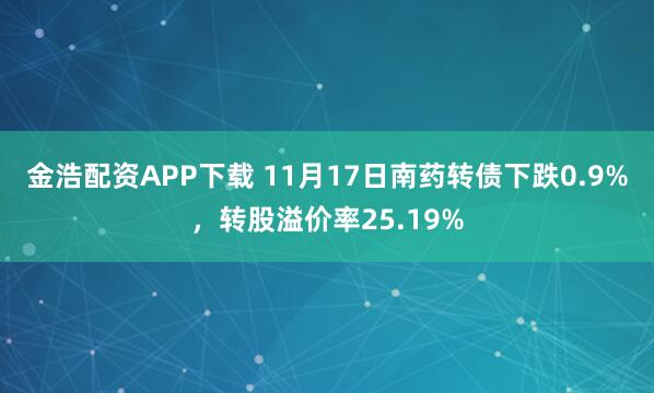 金浩配资APP下载 11月17日南药转债下跌0.9%，转股溢价率25.19%