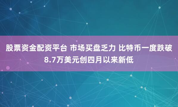股票资金配资平台 市场买盘乏力 比特币一度跌破8.7万美元创四月以来新低