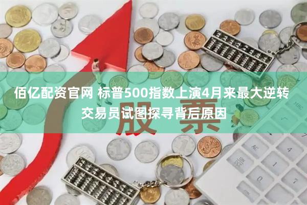 佰亿配资官网 标普500指数上演4月来最大逆转 交易员试图探寻背后原因