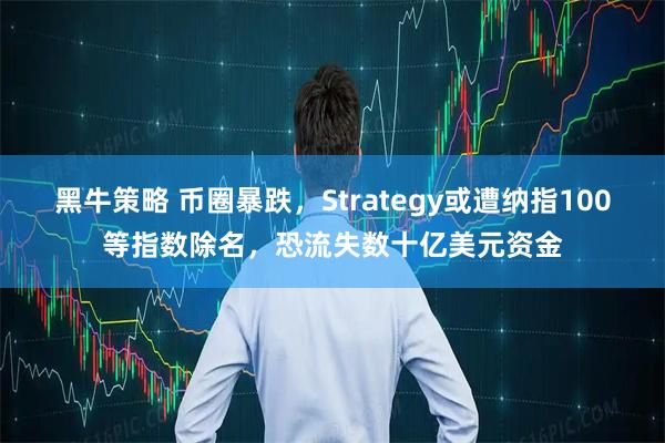 黑牛策略 币圈暴跌，Strategy或遭纳指100等指数除名，恐流失数十亿美元资金
