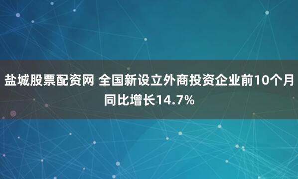 盐城股票配资网 全国新设立外商投资企业前10个月同比增长14.7%