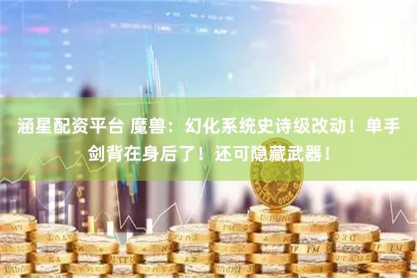 涵星配资平台 魔兽：幻化系统史诗级改动！单手剑背在身后了！还可隐藏武器！