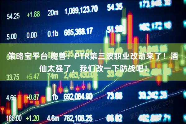 策略宝平台 魔兽：PTR第三波职业改动来了！酒仙太强了，我们改一下防战吧！