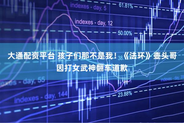 大通配资平台 孩子们那不是我！《法环》壶头哥因打女武神翻车道歉