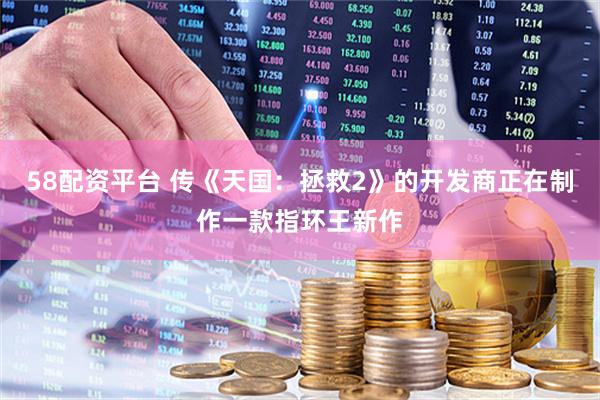 58配资平台 传《天国：拯救2》的开发商正在制作一款指环王新作