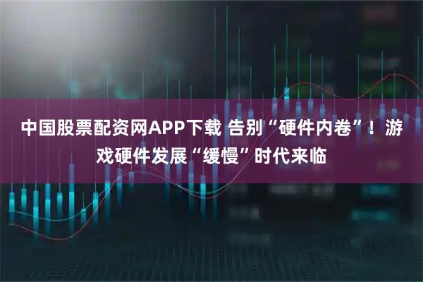 中国股票配资网APP下载 告别“硬件内卷”！游戏硬件发展“缓慢”时代来临