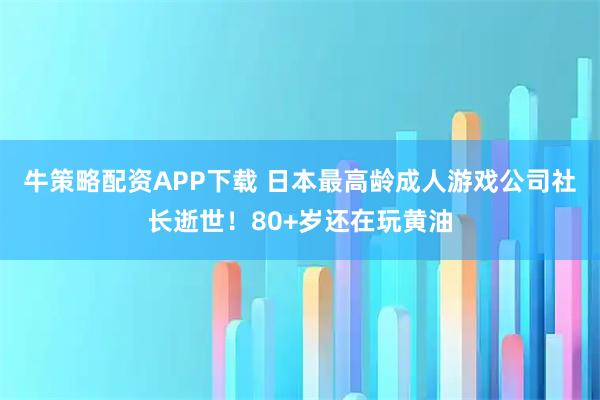 牛策略配资APP下载 日本最高龄成人游戏公司社长逝世！80+岁还在玩黄油
