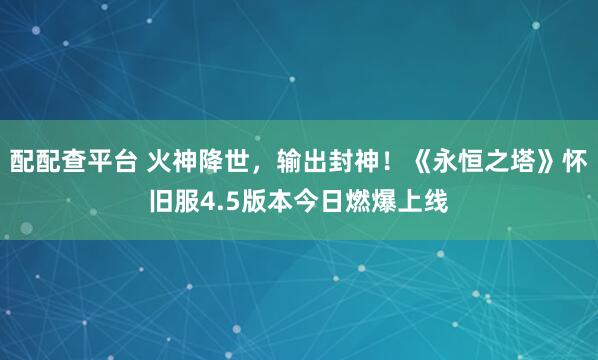 配配查平台 火神降世，输出封神！《永恒之塔》怀旧服4.5版本今日燃爆上线