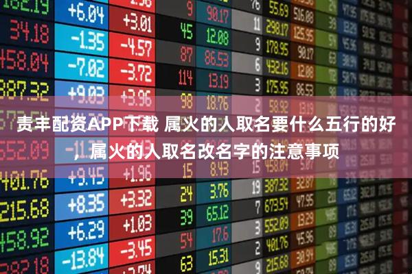 责丰配资APP下载 属火的人取名要什么五行的好，属火的人取名改名字的注意事项