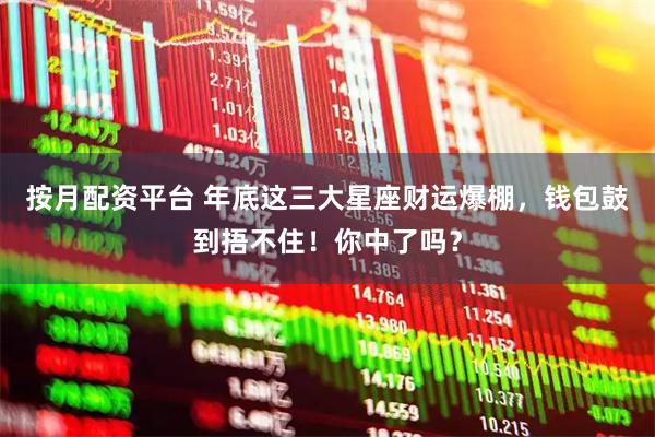 按月配资平台 年底这三大星座财运爆棚，钱包鼓到捂不住！你中了吗？