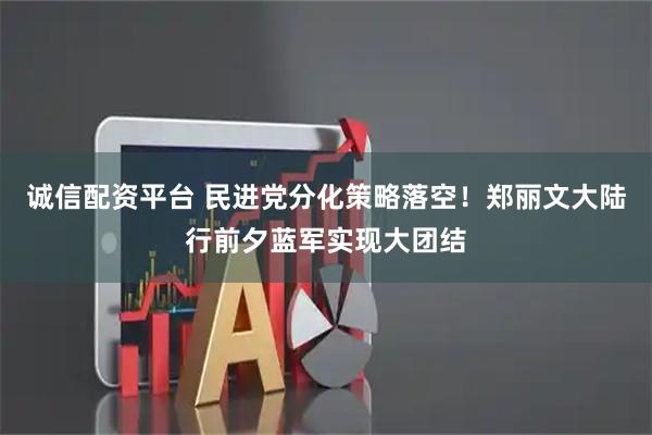 诚信配资平台 民进党分化策略落空！郑丽文大陆行前夕蓝军实现大团结